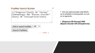 • Una vez seleccionada cada Mesh,
se ha añadido a la búsqueda, la cual
es la siguiente:
• (Diagnosis OR therapy) AND
(Bipolar disorder OR Schizophrenia)
 