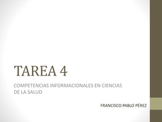 TAREA 4
COMPETENCIAS INFORMACIONALES EN CIENCIAS
DE LA SALUD
FRANCISCO PABLO PÉREZ
 