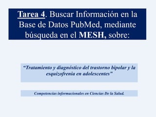 Tarea 4. Buscar Información en la
Base de Datos PubMed, mediante
búsqueda en el MESH, sobre:
“Tratamiento y diagnóstico del trastorno bipolar y la
esquizofrenia en adolescentes”
Competencias informacionales en Ciencias De la Salud.
 