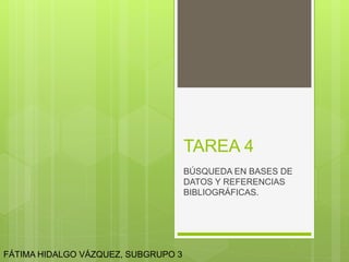 TAREA 4
BÚSQUEDA EN BASES DE
DATOS Y REFERENCIAS
BIBLIOGRÁFICAS.
FÁTIMA HIDALGO VÁZQUEZ, SUBGRUPO 3
 
