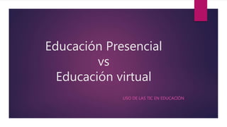 Educación Presencial
vs
Educación virtual
USO DE LAS TIC EN EDUCACIÓN
 