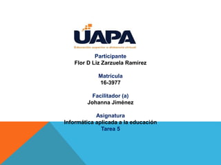 Participante
Flor D Liz Zarzuela Ramírez
Matrícula
16-3977
Facilitador (a)
Johanna Jiménez
Asignatura
Informática aplicada a la educación
Tarea 5
 