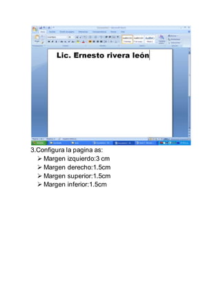 3.Configura la pagina as:
 Margen izquierdo:3 cm
 Margen derecho:1.5cm
 Margen superior:1.5cm
 Margen inferior:1.5cm
 