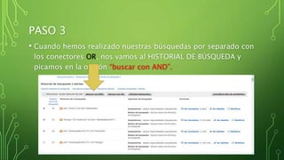 PASO 3
• Cuando hemos realizado nuestras búsquedas por separado con
los conectores OR, nos vamos al HISTORIAL DE BÚSQUEDA y
picamos en la opción “buscar con AND”.
 