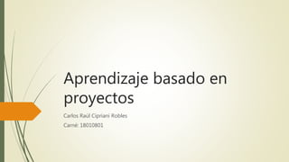Aprendizaje basado en
proyectos
Carlos Raúl Cipriani Robles
Carné: 18010801
 