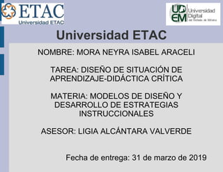 Universidad ETAC
NOMBRE: MORA NEYRA ISABEL ARACELI
TAREA: DISEÑO DE SITUACIÓN DE
APRENDIZAJE-DIDÁCTICA CRÍTICA
MATERIA: MODELOS DE DISEÑO Y
DESARROLLO DE ESTRATEGIAS
INSTRUCCIONALES
ASESOR: LIGIA ALCÁNTARA VALVERDE
Fecha de entrega: 31 de marzo de 2019
 