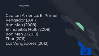 Capitán América: El Primer
Vengador (2011)
Iron Man (2008)
El Increíble Hulk (2008)
Iron Man 2 (2010)
Thor (2011)
Los Vengadores (2012)
FASE UNO
 