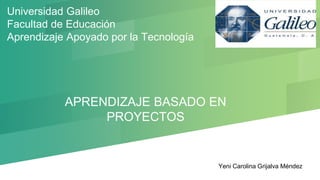 Universidad Galileo
Facultad de Educación
Aprendizaje Apoyado por la Tecnología
APRENDIZAJE BASADO EN
PROYECTOS
Yeni Carolina Grijalva Méndez
 