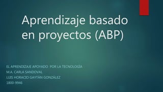 Aprendizaje basado
en proyectos (ABP)
EL APRENDIZAJE APOYADO POR LA TECNOLOGÍA
M.A. CARLA SANDOVAL
LUIS HORACIO GAYTÁN GONZÁLEZ
1800-9946
 