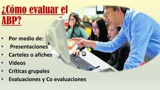 ¿Cómo evaluar el
ABP?
• Por medio de:
• Presentaciones
• Carteles o afiches
• Videos
• Críticas grupales
• Evaluaciones y Co evaluaciones
 