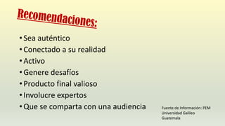 • Sea auténtico
• Conectado a su realidad
• Activo
• Genere desafíos
• Producto final valioso
• Involucre expertos
• Que se comparta con una audiencia Fuente de Información: PEM
Universidad Galileo
Guatemala
 