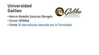 Universidad
Galileo
• Marvin Rodolfo Zacarías Obregón
• Carne: 12115046
• Curso: El Aprendizaje Apoyado por la Tecnología
 