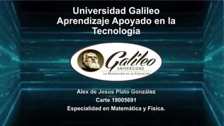 Universidad Galileo
Aprendizaje Apoyado en la
Tecnología
Alex de Jesús Plato González
Carte 19005691
Especialidad en Matemática y Física.
 