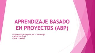 APRENDIZAJE BASADO
EN PROYECTOS (ABP)
El Aprendizaje Apoyado por la Tecnología
Claudia Enríquez
Carné 11004867
 