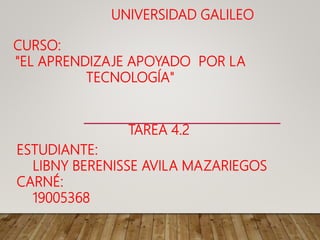 CURSO:
"EL APRENDIZAJE APOYADO POR LA
TECNOLOGÍA"
TAREA 4.2
ESTUDIANTE:
LIBNY BERENISSE AVILA MAZARIEGOS
CARNÉ:
19005368
UNIVERSIDAD GALILEO
 