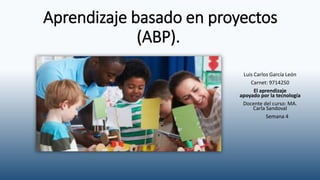 Aprendizaje basado en proyectos
(ABP).
Luis Carlos García León
Carnet: 9714250
El aprendizaje
apoyado por la tecnología
Docente del curso: MA.
Carla Sandoval
Semana 4
 