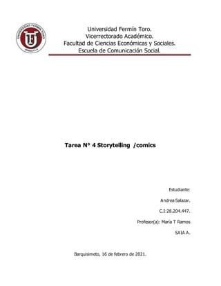 Universidad Fermín Toro.
Vicerrectorado Académico.
Facultad de Ciencias Económicas y Sociales.
Escuela de Comunicación Social.
Tarea N° 4 Storytelling /comics
Estudiante:
Andrea Salazar.
C.I:28.204.447.
Profesor(a): María T Ramos
SAIA A.
Barquisimeto, 16 de febrero de 2021.
 