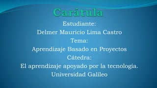 Estudiante:
Delmer Mauricio Lima Castro
Tema:
Aprendizaje Basado en Proyectos
Cátedra:
El aprendizaje apoyado por la tecnología.
Universidad Galileo
 