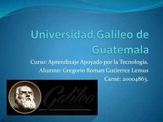 Curso: Aprendizaje Apoyado por la Tecnología.
Alumno: Gregorio Roman Gutierrez Lemus
Carné: 20004863.
 