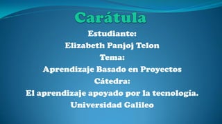 Estudiante:
Elizabeth Panjoj Telon
Tema:
Aprendizaje Basado en Proyectos
Cátedra:
El aprendizaje apoyado por la tecnología.
Universidad Galileo
 