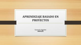 APRENDIZAJE BASADO EN
PROYECTOS
Lucrecia Aguirre
08004202
 