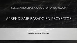 Juan Carlos Mogollón Cruz
CURSO: APRENDIZAJE APOYADO POR LA TECNOLOGÍA
APRENDIZAJE BASADO EN PROYECTOS
 