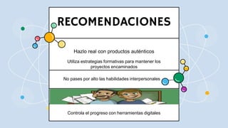 CREDITS: This presentation template was created by Slidesgo,
including icons by Flaticon, infographics & images by Freepik
RECOMENDACIONES
Hazlo real con productos auténticos
Controla el progreso con herramientas digitales
No pases por alto las habilidades interpersonales
Utiliza estrategias formativas para mantener los
proyectos encaminados
 