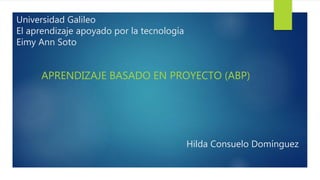 Universidad Galileo
El aprendizaje apoyado por la tecnología
Eimy Ann Soto
APRENDIZAJE BASADO EN PROYECTO (ABP)
Hilda Consuelo Domínguez
 