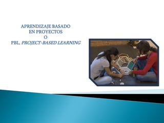 APRENDIZAJE BASADO
EN PROYECTOS
O
PBL, PROJECT-BASED LEARNING
 