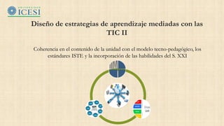 Diseño de estrategias de aprendizaje mediadas con las
TIC II
Coherencia en el contenido de la unidad con el modelo tecno-pedagógico, los
estándares ISTE y la incorporación de las habilidades del S. XXI
 