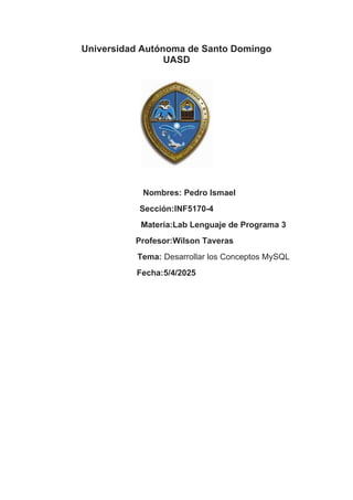 Universidad Autónoma de Santo Domingo
UASD
Nombres: Pedro Ismael
Sección:INF5170-4
Materia:Lab Lenguaje de Programa 3
Profesor:Wilson Taveras
Tema: Desarrollar los Conceptos MySQL
Fecha:5/4/2025
 