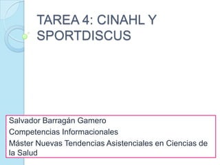 TAREA 4: CINAHL Y
       SPORTDISCUS




Salvador Barragán Gamero
Competencias Informacionales
Máster Nuevas Tendencias Asistenciales en Ciencias de
la Salud
 