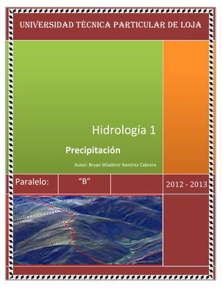 UNIVERSIDAD TÉCNICA PARTICULAR DE LOJA




                     Hidrología 1
            Precipitación
              Autor: Bryan Wladimir Ramírez Cabrera


Paralelo:      “B”                                    2012 - 2013
 