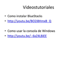 Videostutoriales
• Como instalar BlueStacks
• http://youtu.be/BO2i8HmxB_Q
• Como usar la consola de Windows
• http://youtu.be/--6xZ4LBiEE
 