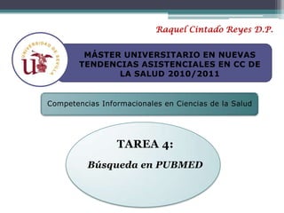 Raquel Cintado Reyes D.P. MÁSTER UNIVERSITARIO EN NUEVAS TENDENCIAS ASISTENCIALES EN CC DE LA SALUD 2010/2011 Competencias Informacionales en Ciencias de la Salud TAREA 4: Búsqueda en PUBMED 