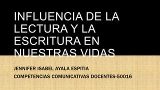 INFLUENCIA DE LA
LECTURA Y LA
ESCRITURA EN
NUESTRAS VIDAS
JENNIFER ISABEL AYALA ESPITIA
COMPETENCIAS COMUNICATIVAS DOCENTES-50016
 