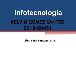 Infotecnologia
Eloy Peña Santana, M.A.
KELVIN GÓMEZ SANTOS
2018-00451
 