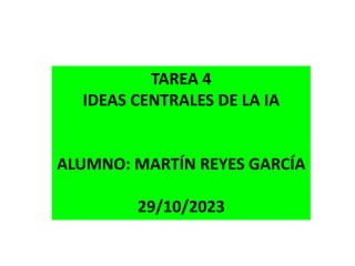 TAREA 4
IDEAS CENTRALES DE LA IA
ALUMNO: MARTÍN REYES GARCÍA
29/10/2023
 