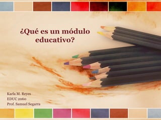 ¿Qué es un módulo
          educativo?




Karla M. Reyes
EDUC 2060
Prof. Samuel Segarra
 