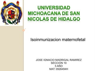 Isoinmunizacion maternofetal 
JOSE IGNACIO MADRIGAL RAMIREZ 
SECCION 10 
5 AÑO 
MAT: 0926494H 
 