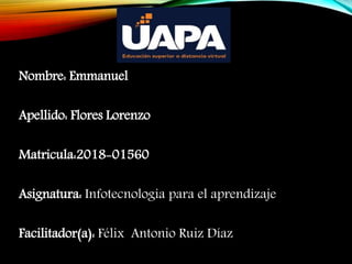 Nombre: Emmanuel
Apellido: Flores Lorenzo
Matricula:2018-01560
Asignatura: Infotecnologia para el aprendizaje
Facilitador(a): Félix Antonio Ruiz Díaz
 