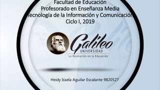 Heidy Issela Aguilar Escalante 9820527
Facultad de Educación
Profesorado en Enseñanza Media
Tecnología de la Información y Comunicación
Ciclo I, 2019
 