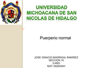 Puerperio normal 
JOSE IGNACIO MADRIGAL RAMIREZ 
SECCION 10 
5 AÑO 
MAT: 0926494H 
 