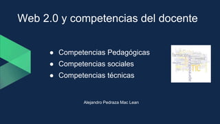 Web 2.0 y competencias del docente
● Competencias Pedagógicas
● Competencias sociales
● Competencias técnicas
Alejandro Pedraza Mac Lean
 