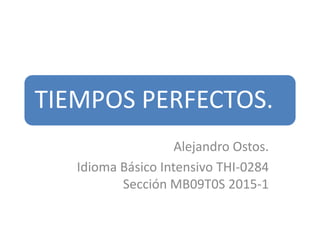 TIEMPOS PERFECTOS.
Alejandro Ostos.
Idioma Básico Intensivo THI-0284
Sección MB09T0S 2015-1
 
