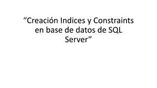 “Creación Indices y Constraints
en base de datos de SQL
Server”
 