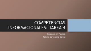 COMPETENCIAS
INFORMACIONALES: TAREA 4
Búsqueda en PubMed
Paloma Carroquino García
 