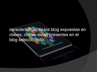 características de los blog expuestas en
clases, cuáles están presentes en el
blog seleccionado.
 