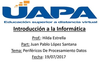 Introducción a la Informática
Prof.: Hilda Estrella
Part: Juan Pablo López Santana
Tema: Periféricos De Procesamiento Datos
Fecha: 19/07/2017
 