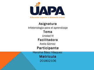 Asignatura
Infotenologia para el aprendizaje
Tema
Unidad IV
Facilitadora
Arelis Gómez
Participante
Heroína Báez Vásquez
Matricula
201802106
 